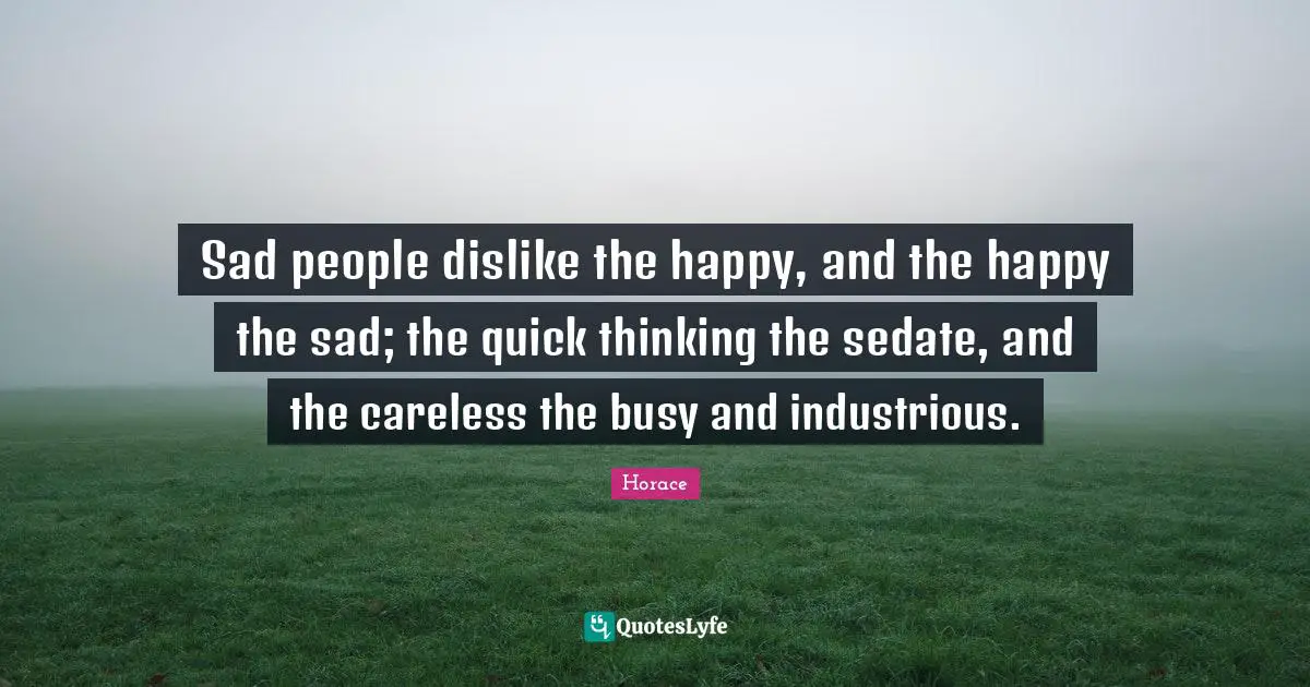 Careless Quotes: "Sad people dislike the happy, and the happy the sad; the quick thinking the sedate, and the careless the busy and industrious."