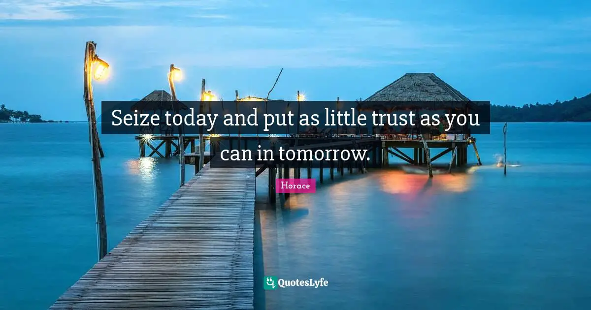 Seize today and put as little trust as you can in tomorrow.