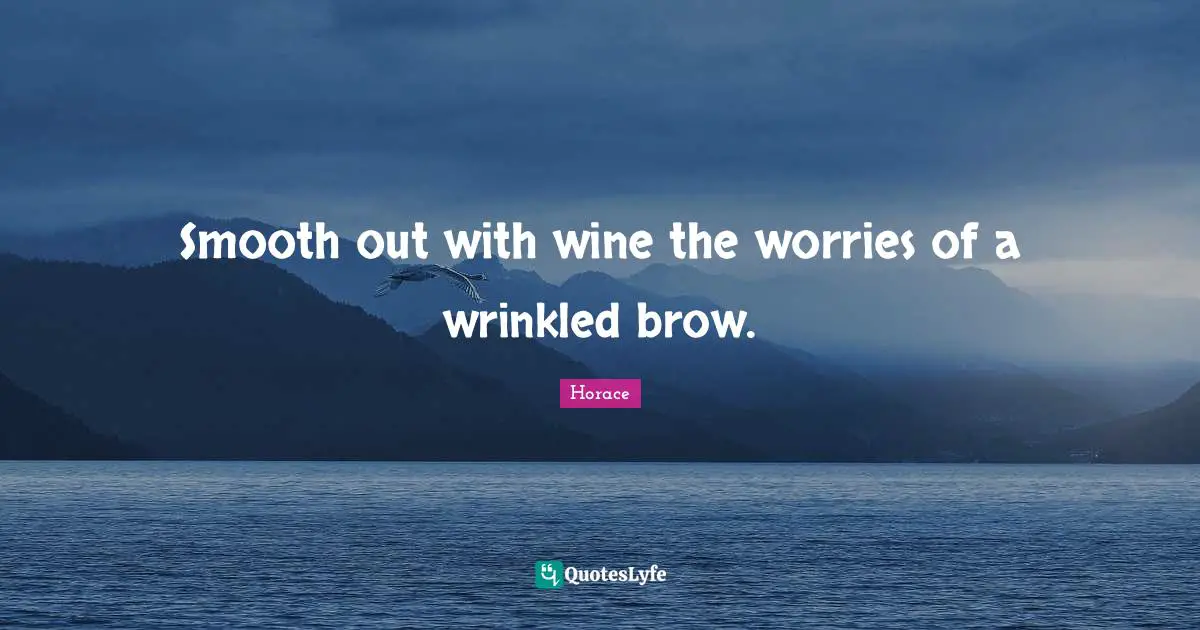 Smooth out with wine the worries of a wrinkled brow.