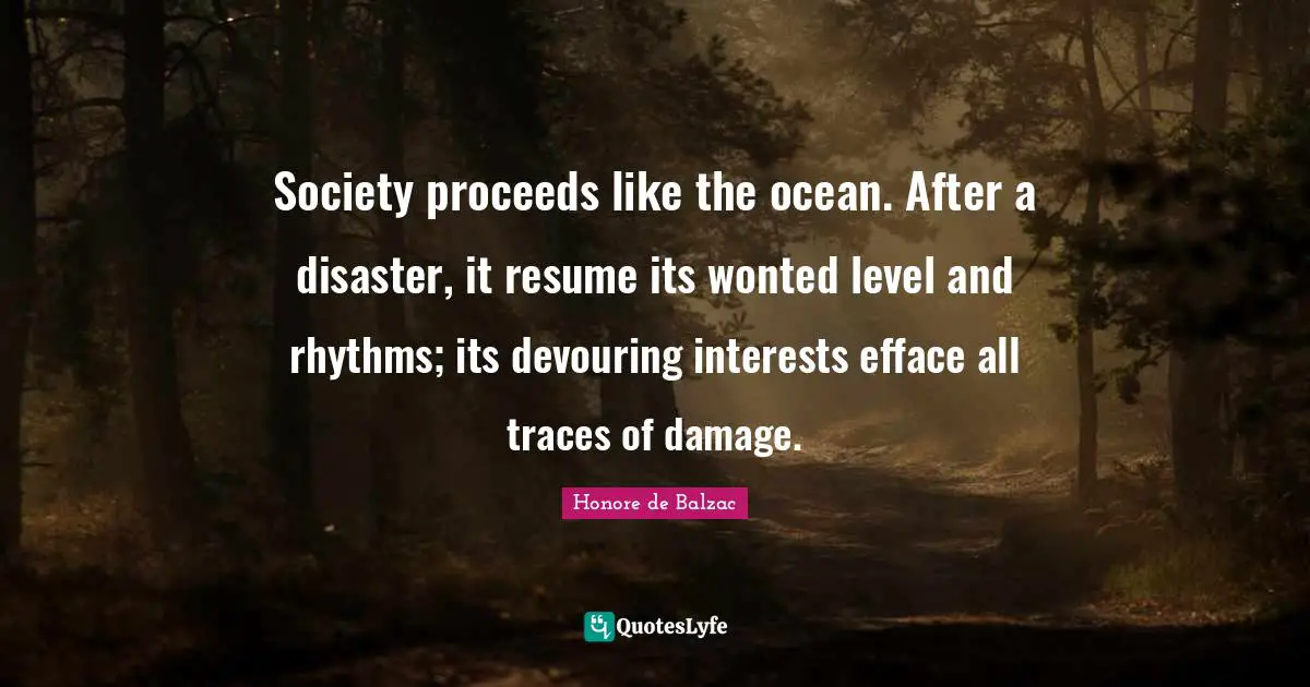 Society proceeds like the ocean. After a disaster, it resume its wonted level and rhythms; its devouring interests efface all traces of damage.