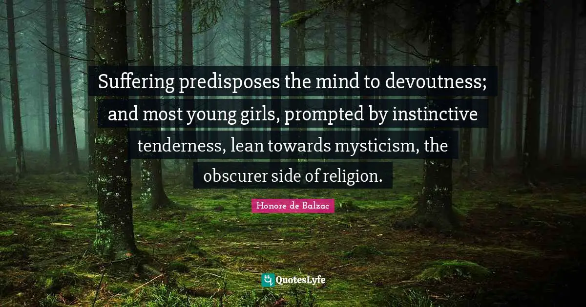Suffering predisposes the mind to devoutness; and most young girls, prompted by instinctive tenderness, lean towards mysticism, the obscurer side of religion.
