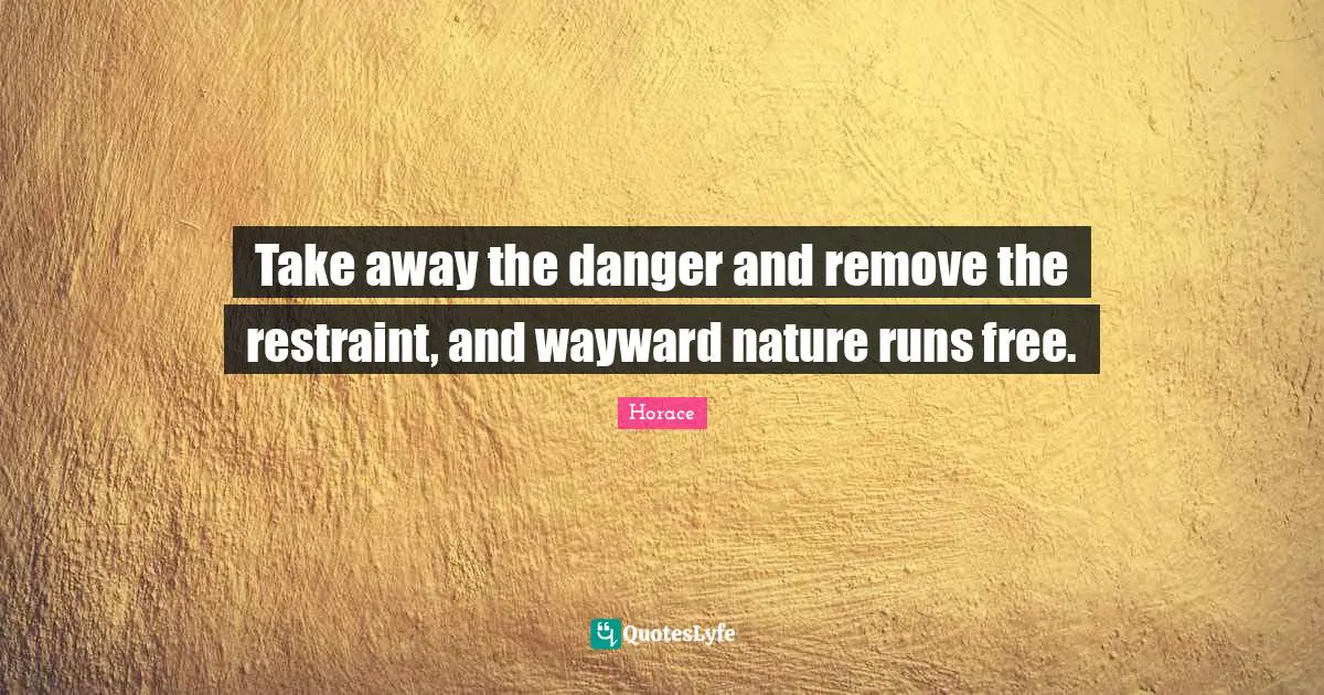Take away the danger and remove the restraint, and wayward nature runs free.