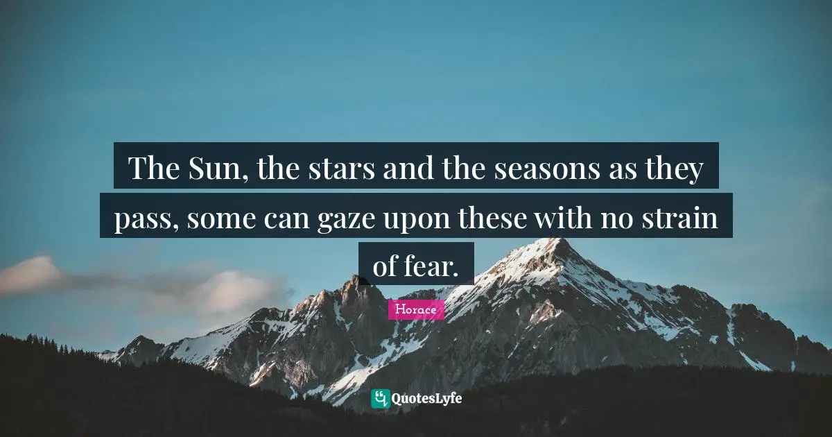The Sun, the stars and the seasons as they pass, some can gaze upon these with no strain of fear.