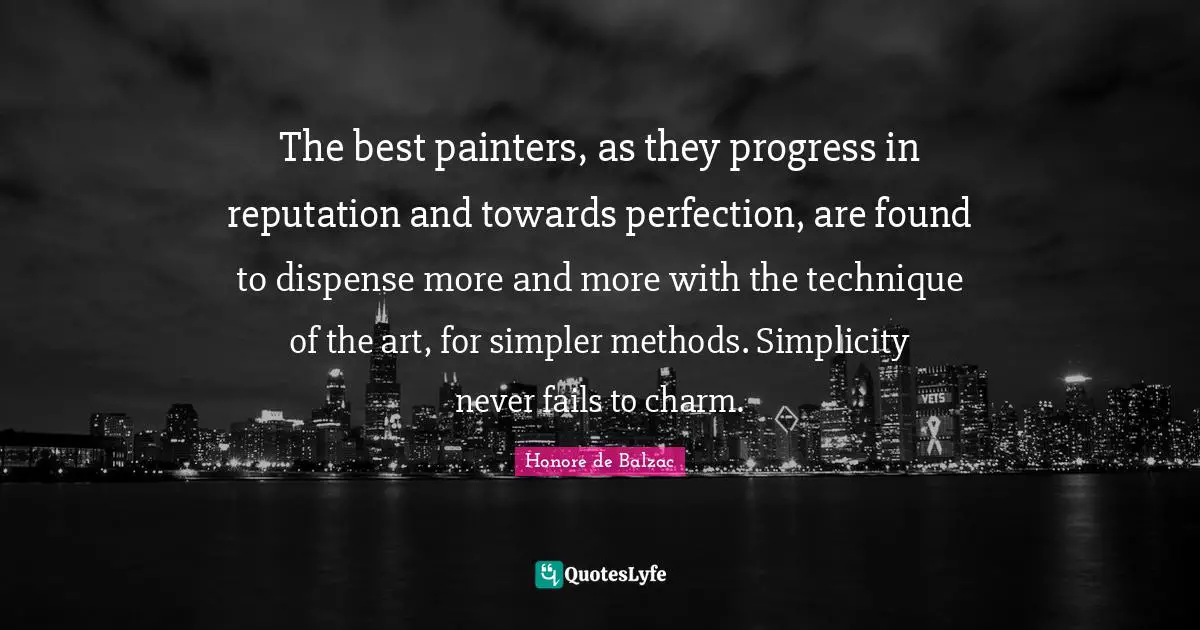 The best painters, as they progress in reputation and towards perfection, are found to dispense more and more with the technique of the art, for simpler methods. Simplicity never fails to charm.