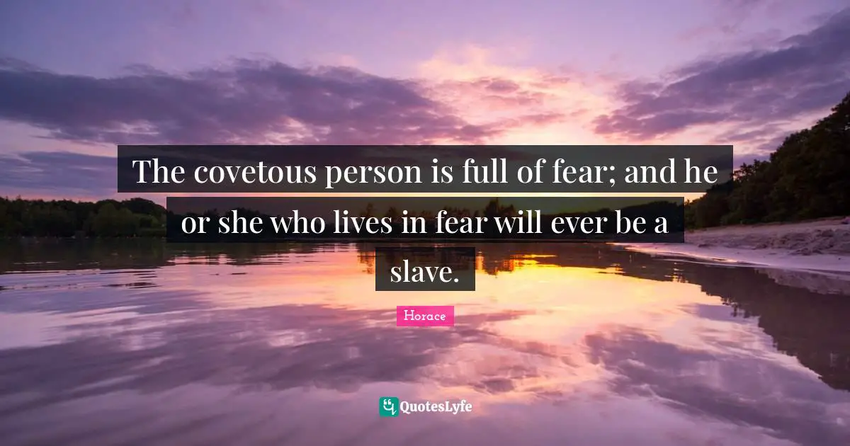 The covetous person is full of fear; and he or she who lives in fear will ever be a slave.