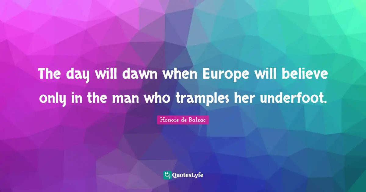 The day will dawn when Europe will believe only in the man who tramples her underfoot.
