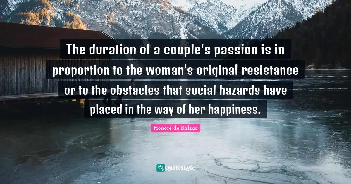 The duration of a couple's passion is in proportion to the woman's original resistance or to the obstacles that social hazards have placed in the way of her happiness.