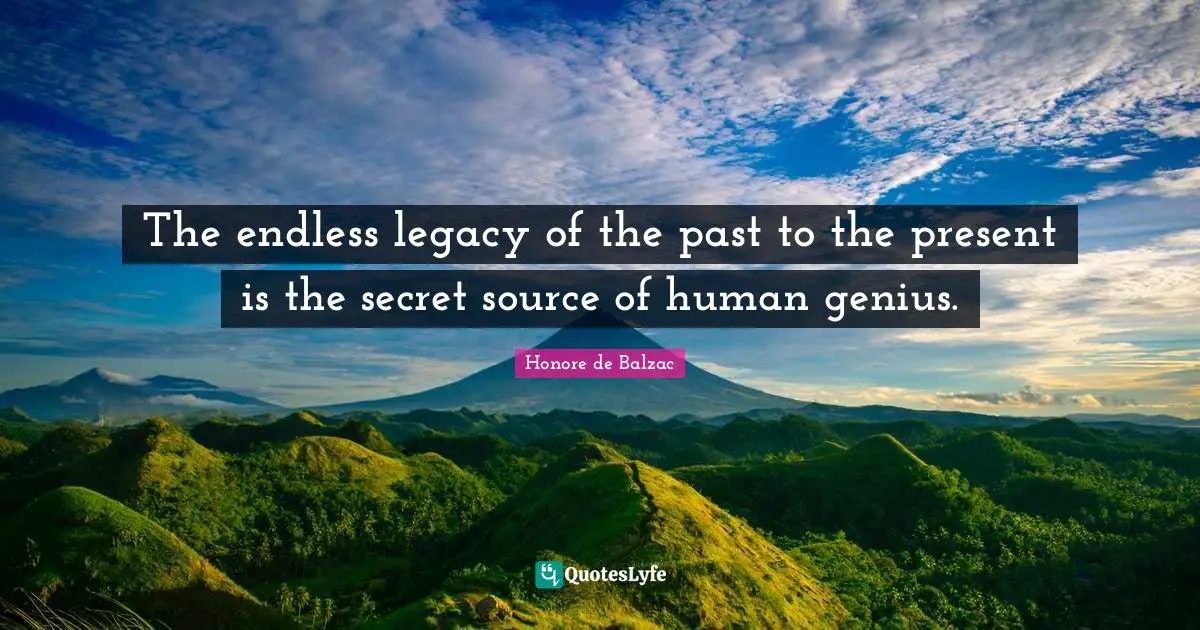 The endless legacy of the past to the present is the secret source of human genius.