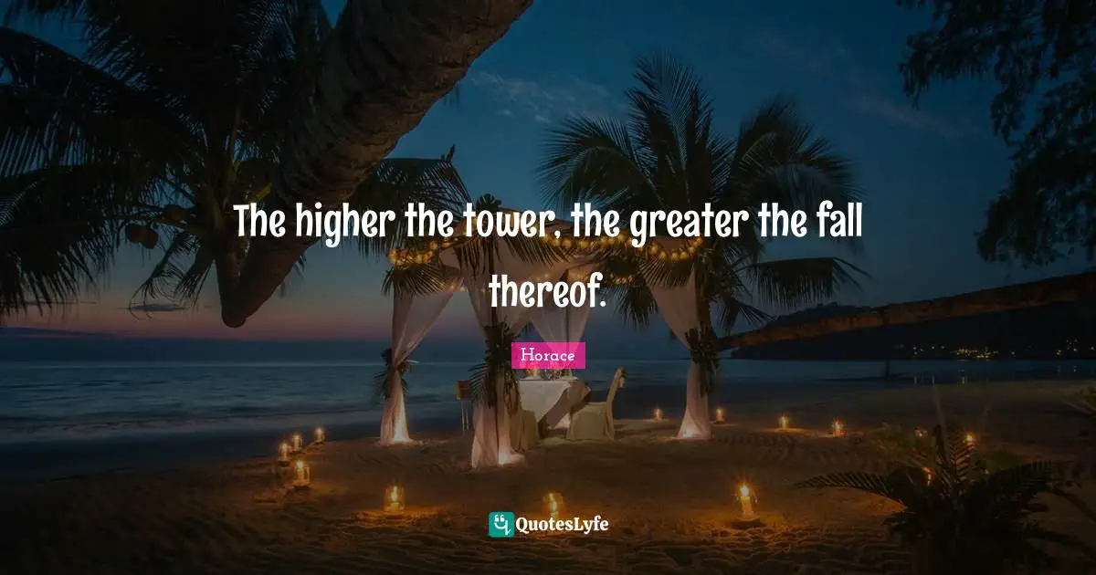 The higher the tower, the greater the fall thereof.