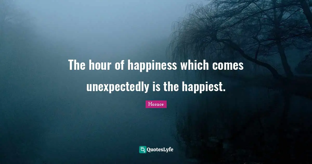 The hour of happiness which comes unexpectedly is the happiest.