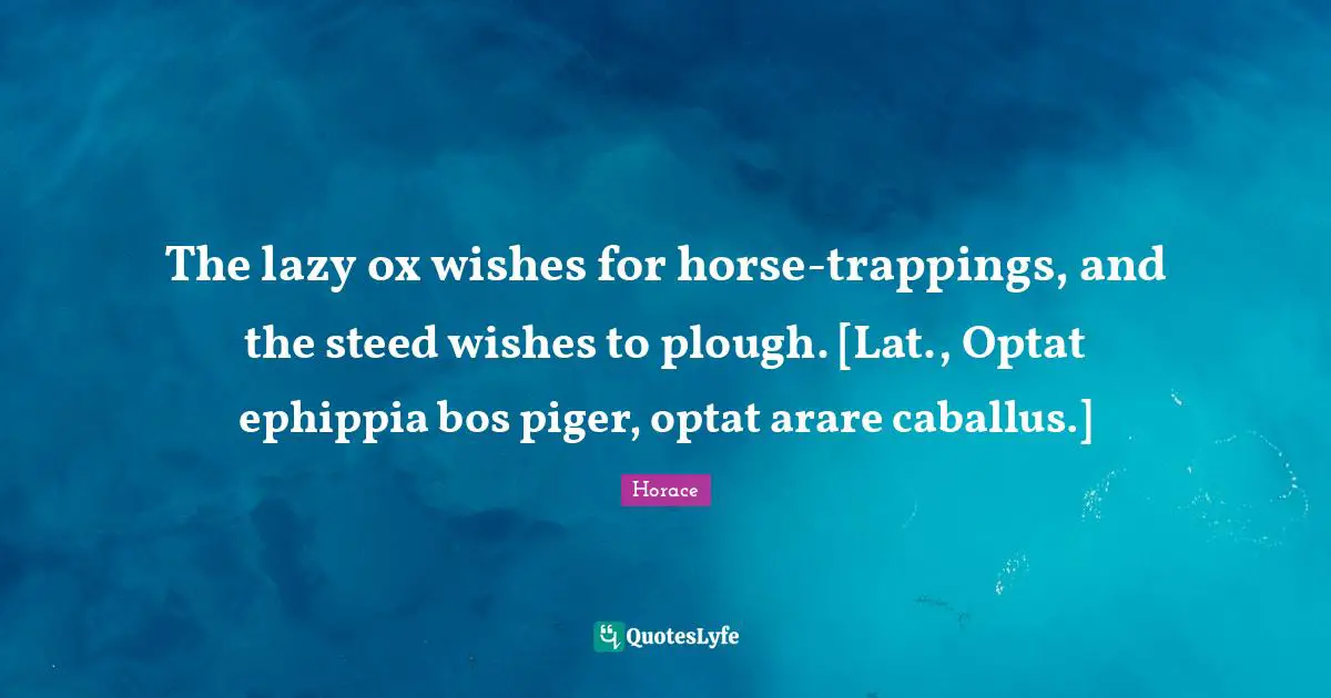 The lazy ox wishes for horse-trappings, and the steed wishes to plough. [Lat., Optat ephippia bos piger, optat arare caballus.]