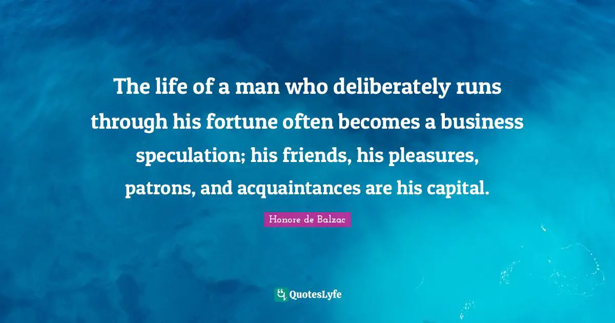 The life of a man who deliberately runs through his fortune often becomes a business speculation; his friends, his pleasures, patrons, and acquaintances are his capital.