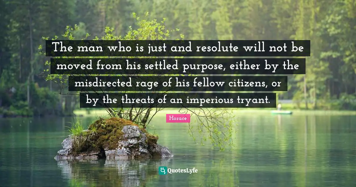 The man who is just and resolute will not be moved from his settled purpose, either by the misdirected rage of his fellow citizens, or by the threats of an imperious tryant.