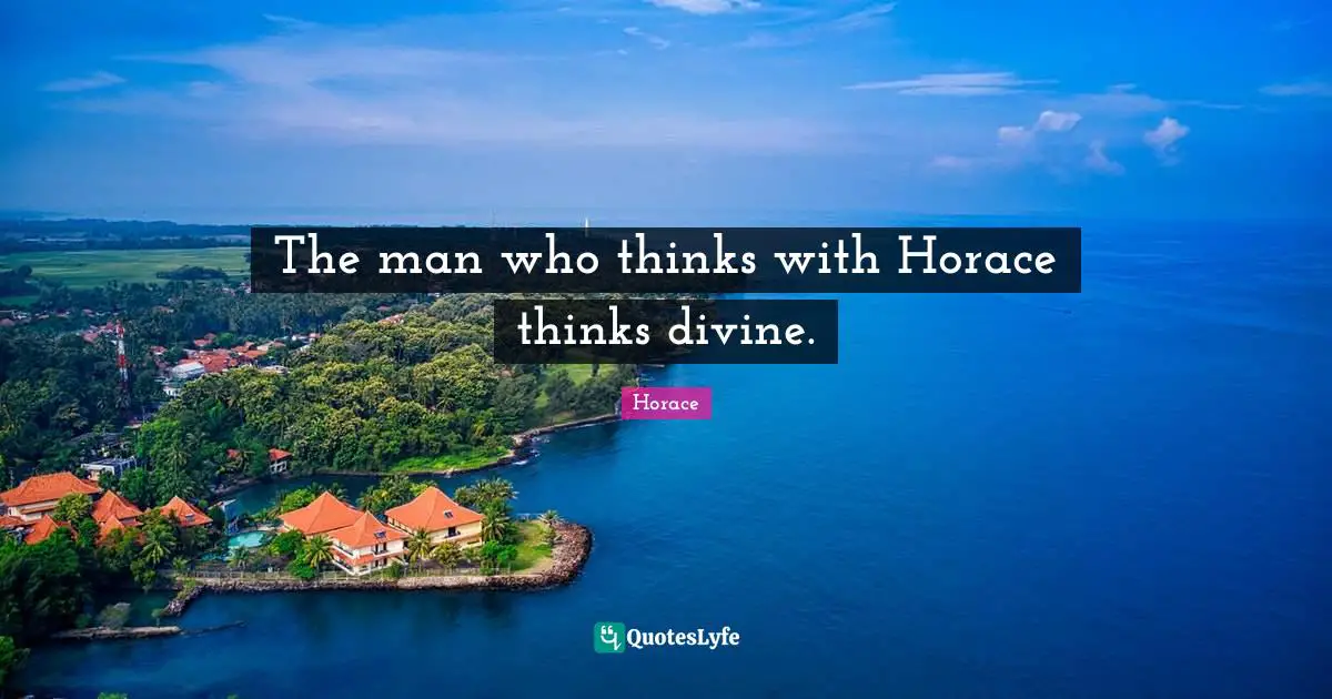 The man who thinks with Horace thinks divine.