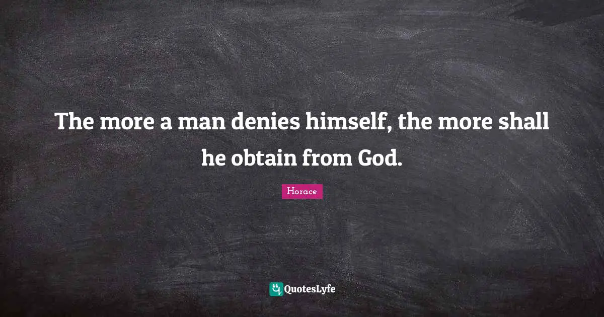The more a man denies himself, the more shall he obtain from God.