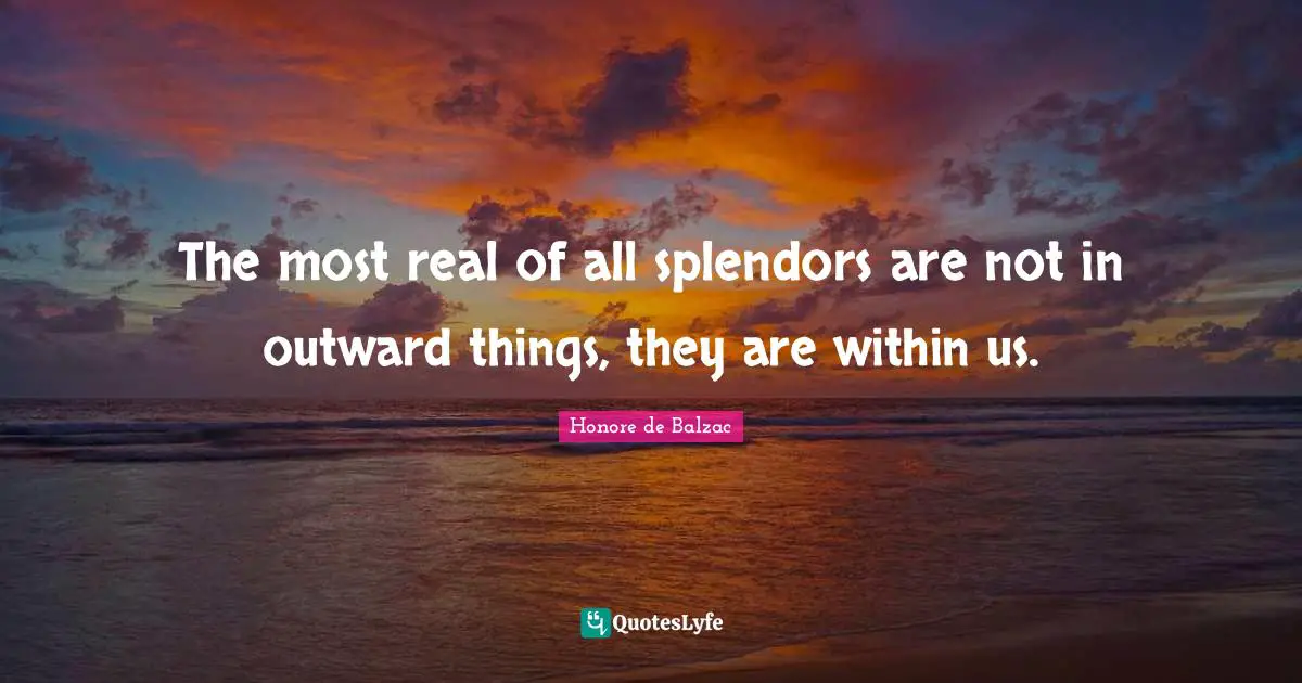 The most real of all splendors are not in outward things, they are within us.