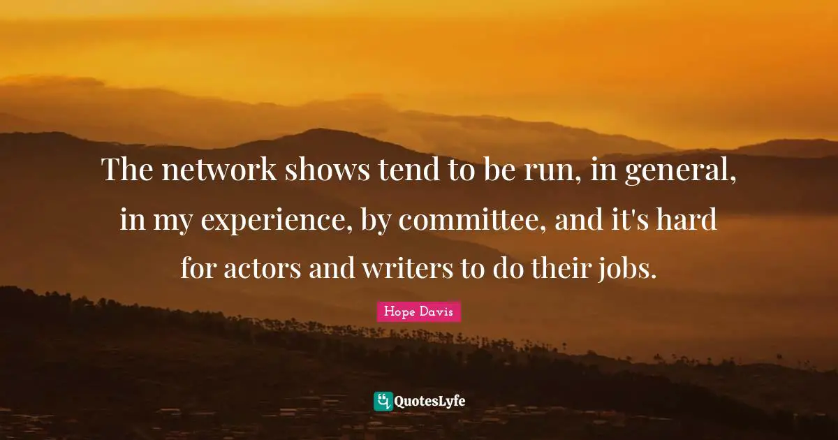 The network shows tend to be run, in general, in my experience, by committee, and it's hard for actors and writers to do their jobs.