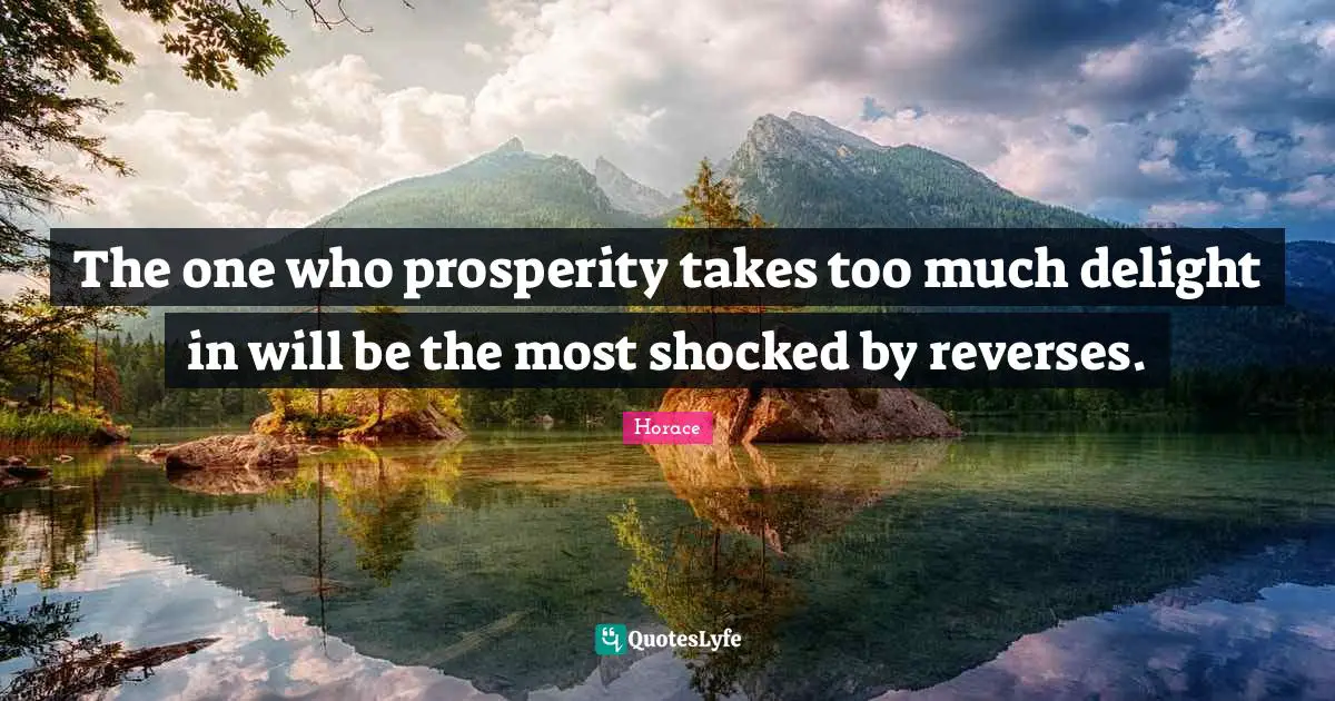 The one who prosperity takes too much delight in will be the most shocked by reverses.