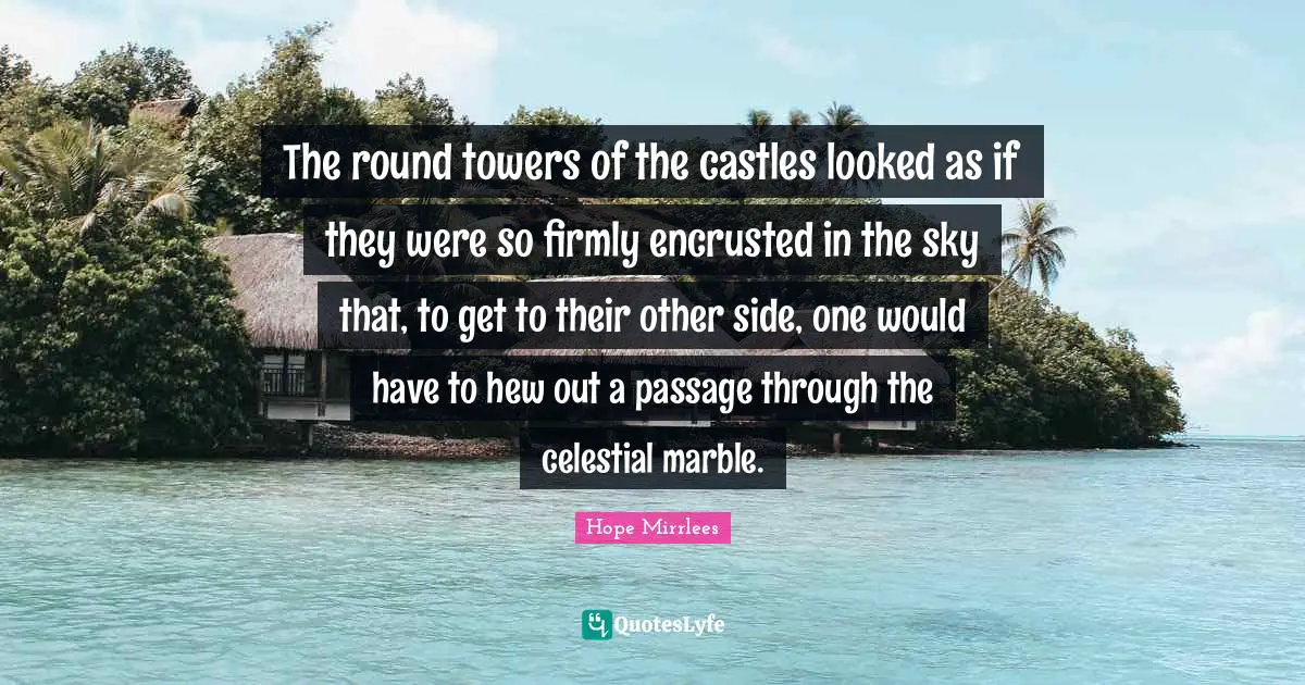 The round towers of the castles looked as if they were so firmly encrusted in the sky that, to get to their other side, one would have to hew out a passage through the celestial marble.