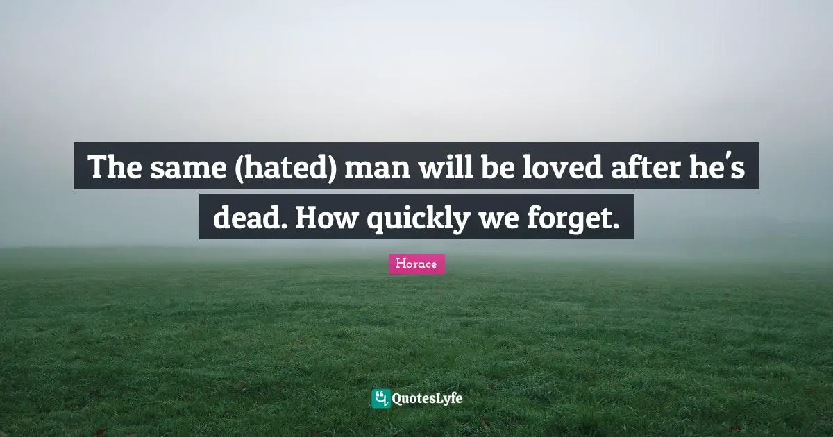 The same (hated) man will be loved after he's dead. How quickly we forget.