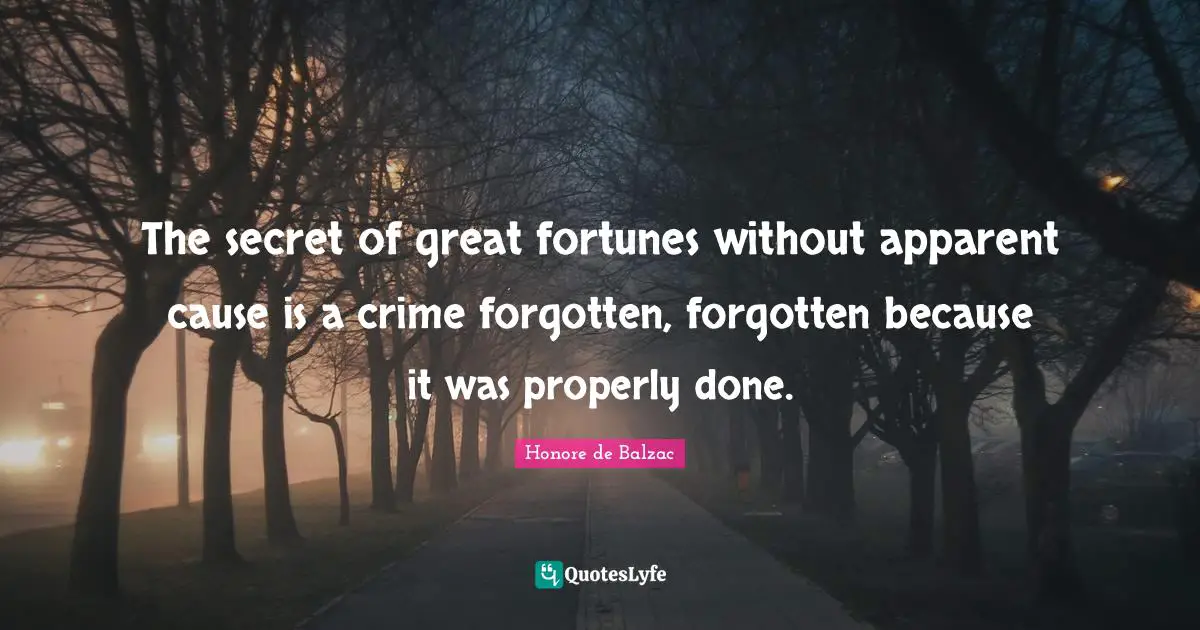 The secret of great fortunes without apparent cause is a crime forgotten, forgotten because it was properly done.
