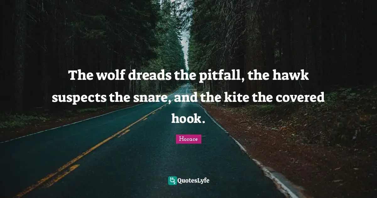The wolf dreads the pitfall, the hawk suspects the snare, and the kite the covered hook.
