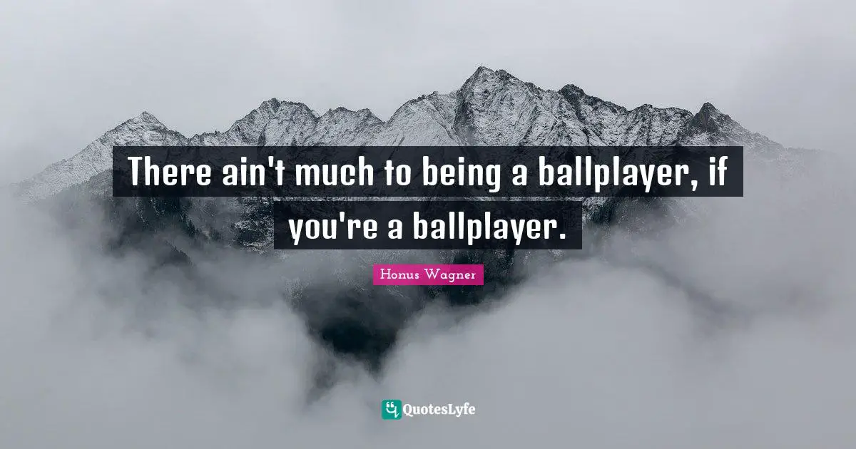 There ain't much to being a ballplayer, if you're a ballplayer.