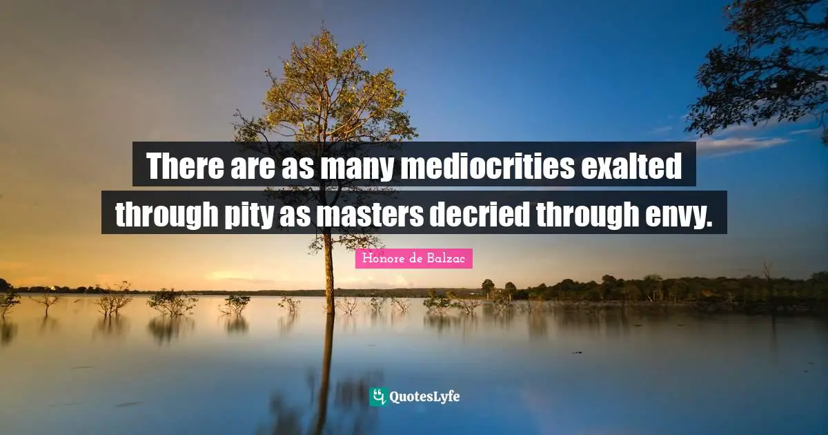 There are as many mediocrities exalted through pity as masters decried through envy.