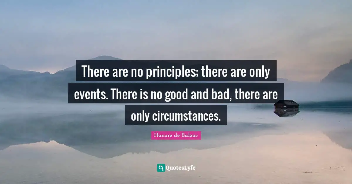 There are no principles; there are only events. There is no good and bad, there are only circumstances.