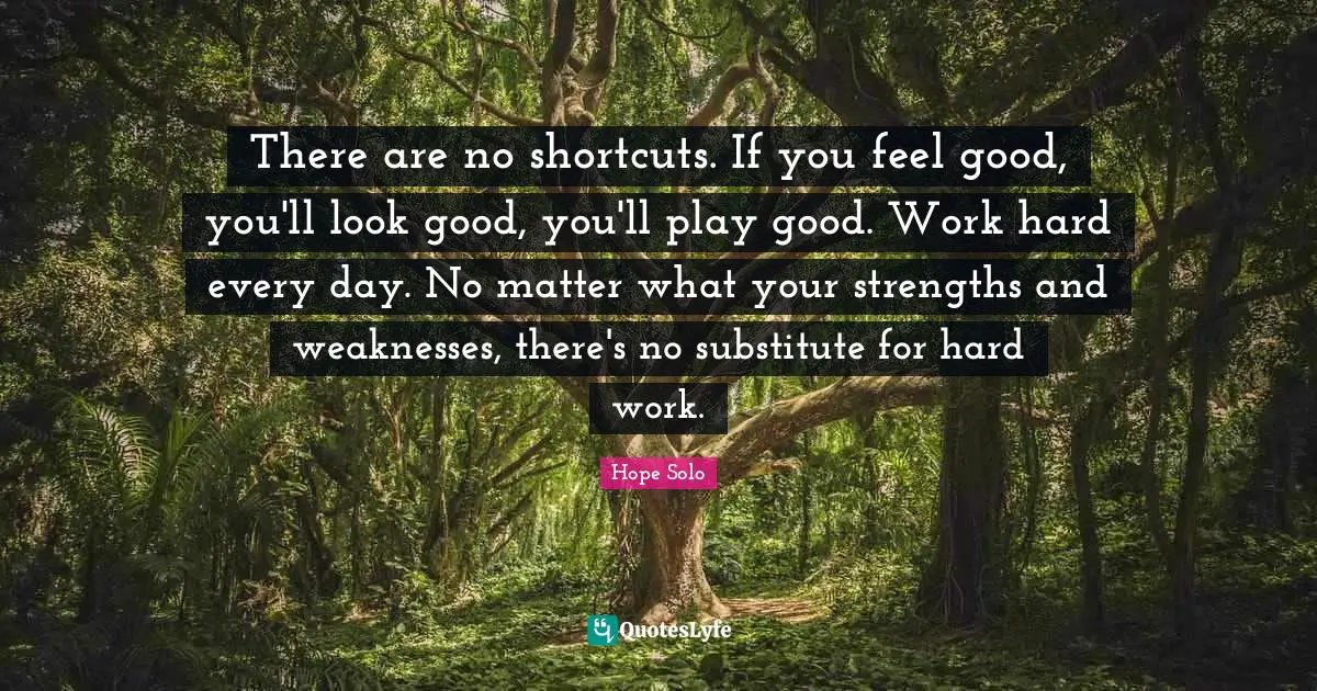 Work Hard Quotes: "There are no shortcuts. If you feel good, you'll look good, you'll play good. Work hard every day. No matter what your strengths and weaknesses, there's no substitute for hard work."