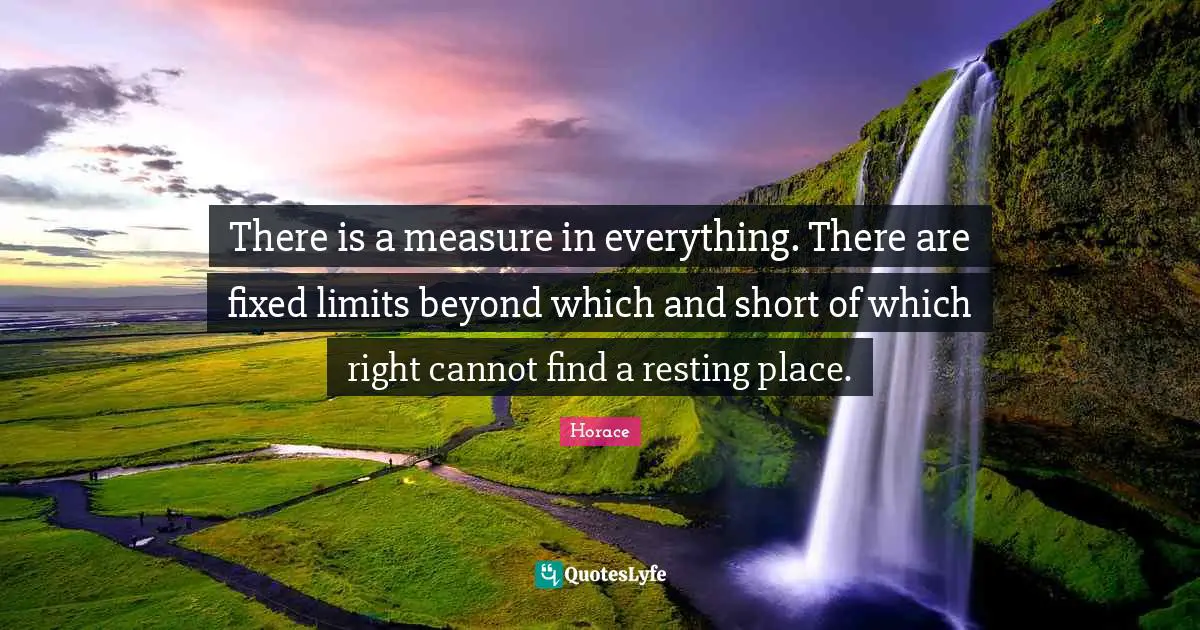 There is a measure in everything. There are fixed limits beyond which and short of which right cannot find a resting place.