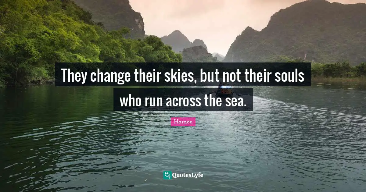 They change their skies, but not their souls who run across the sea.
