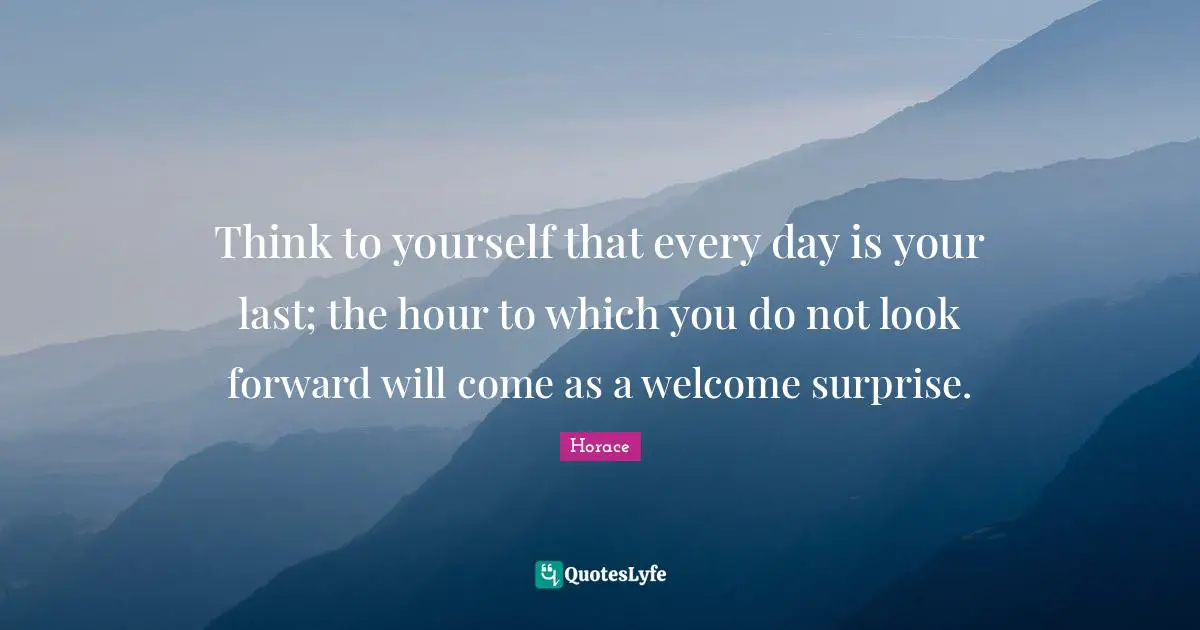 Think to yourself that every day is your last; the hour to which you do not look forward will come as a welcome surprise.