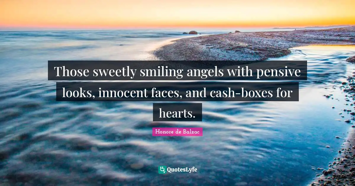 Those sweetly smiling angels with pensive looks, innocent faces, and cash-boxes for hearts.