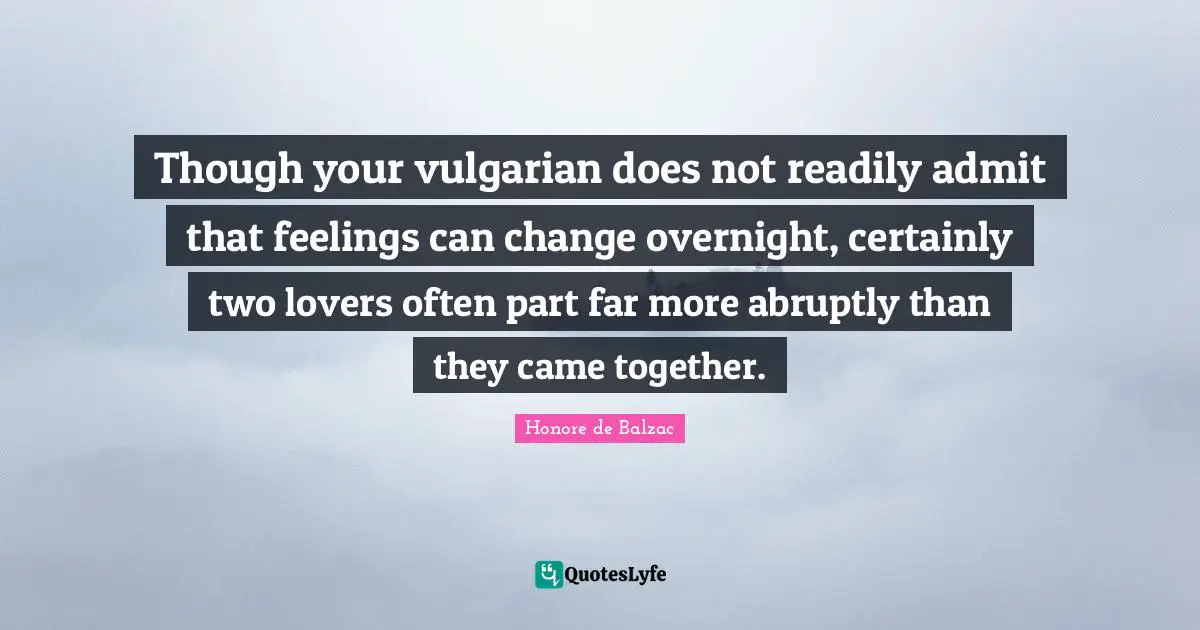 Though your vulgarian does not readily admit that feelings can change overnight, certainly two lovers often part far more abruptly than they came together.