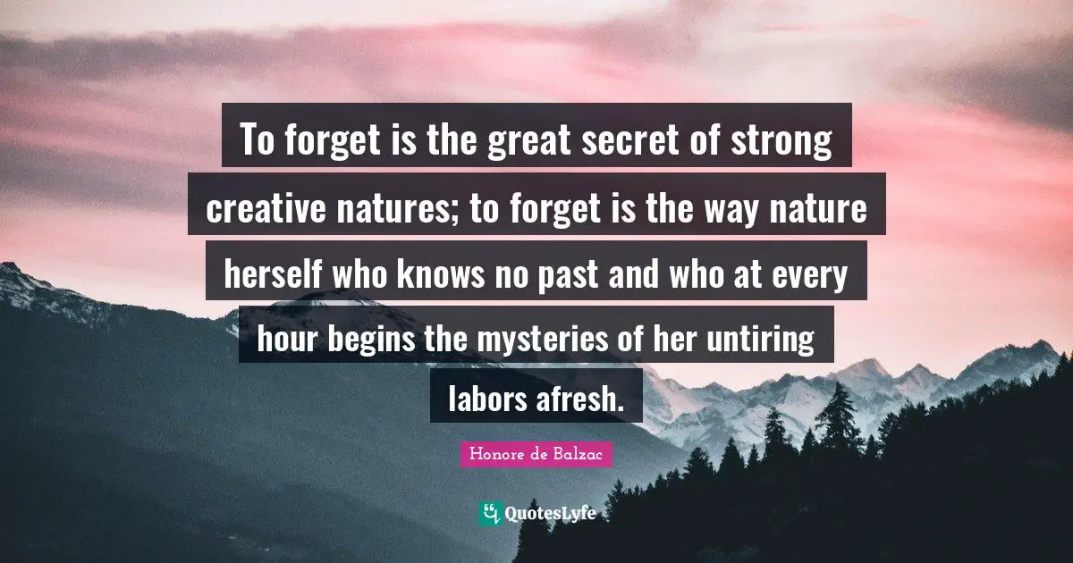 To forget is the great secret of strong creative natures; to forget is the way nature herself who knows no past and who at every hour begins the mysteries of her untiring labors afresh.