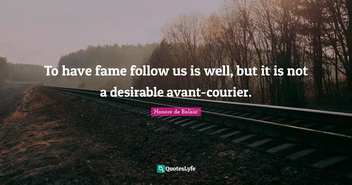 To have fame follow us is well, but it is not a desirable avant-courier.