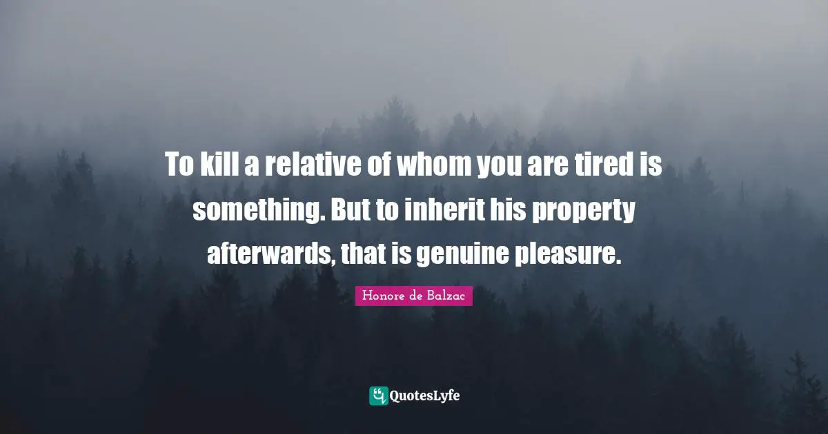To kill a relative of whom you are tired is something. But to inherit his property afterwards, that is genuine pleasure.