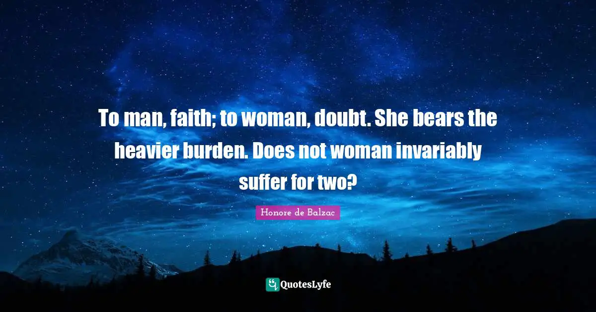 To man, faith; to woman, doubt. She bears the heavier burden. Does not woman invariably suffer for two?
