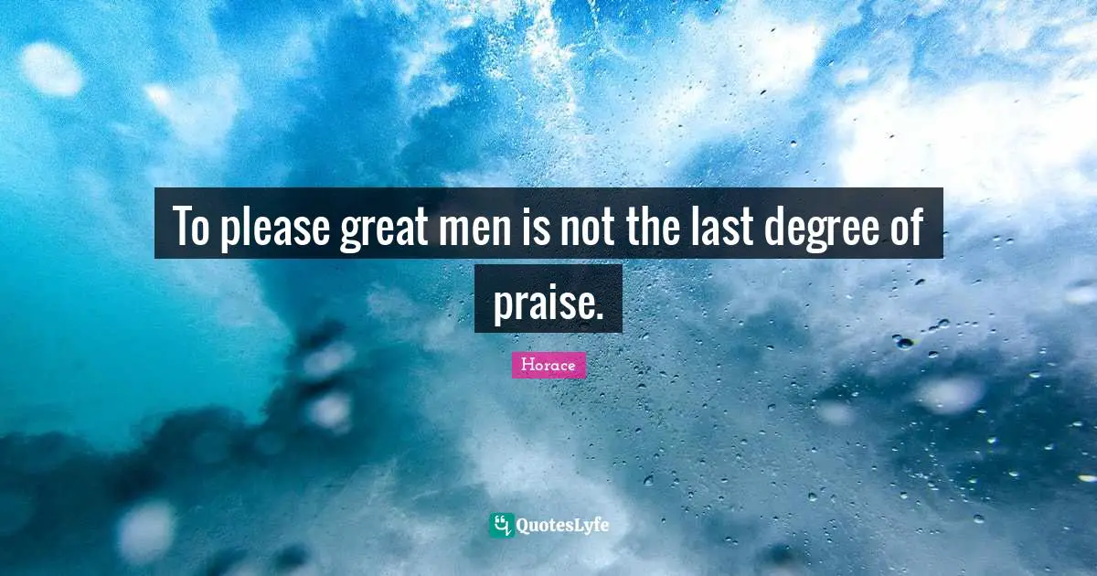 To please great men is not the last degree of praise.