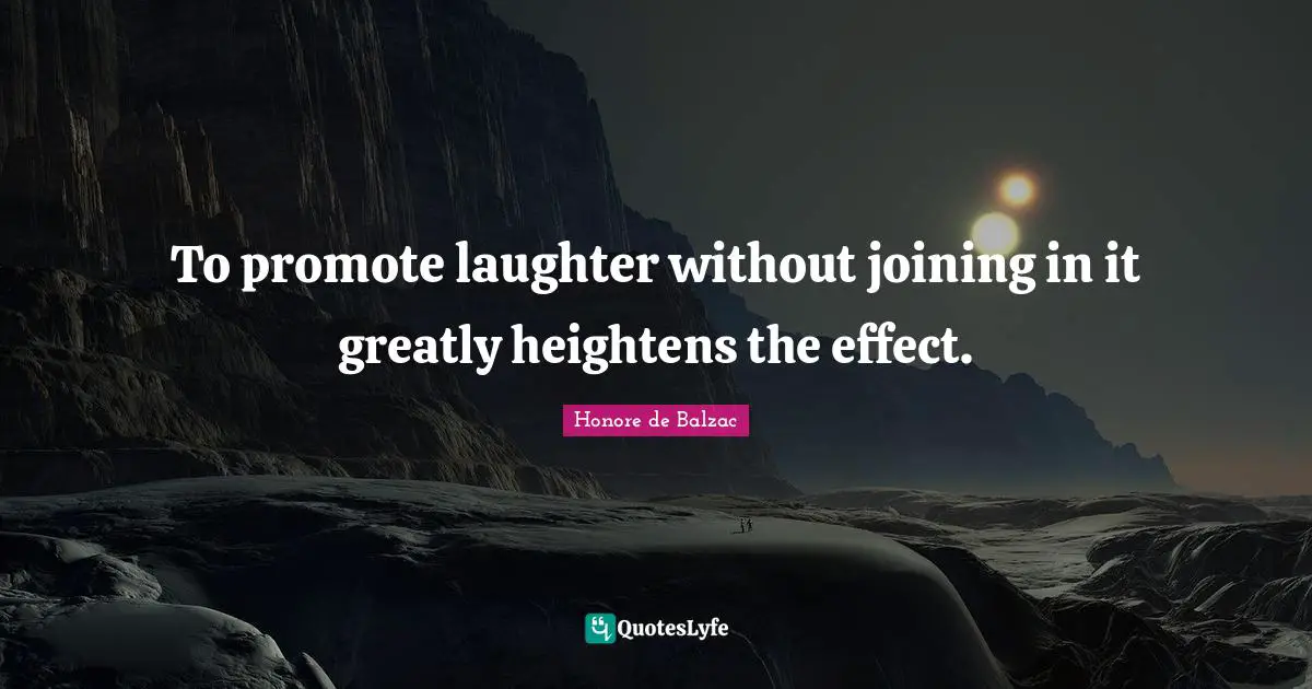 To promote laughter without joining in it greatly heightens the effect.