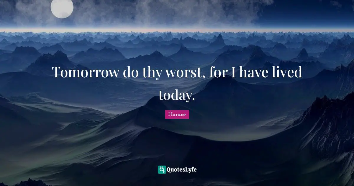 Tomorrow do thy worst, for I have lived today.