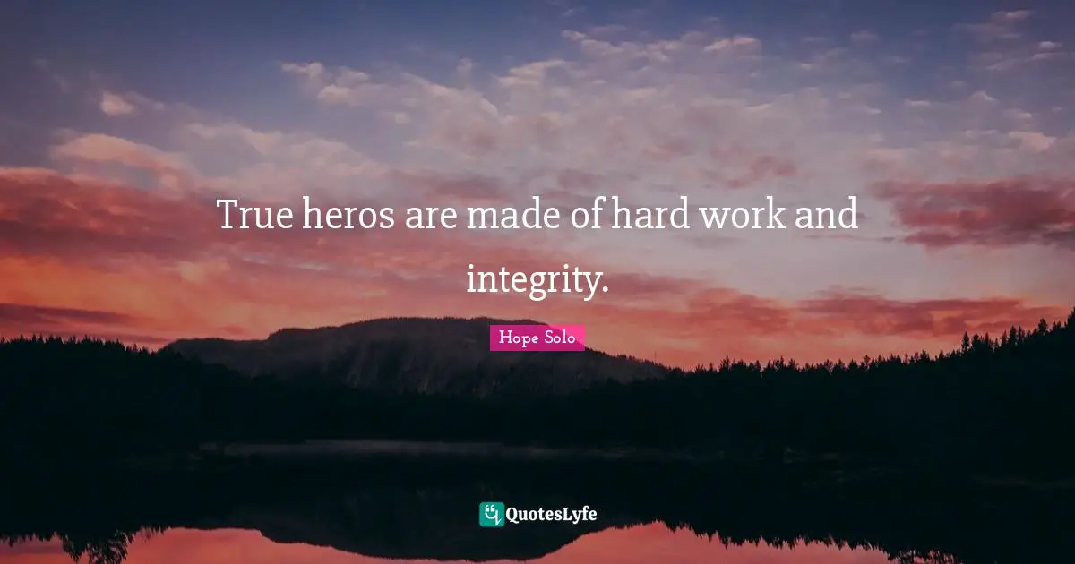 True heros are made of hard work and integrity.