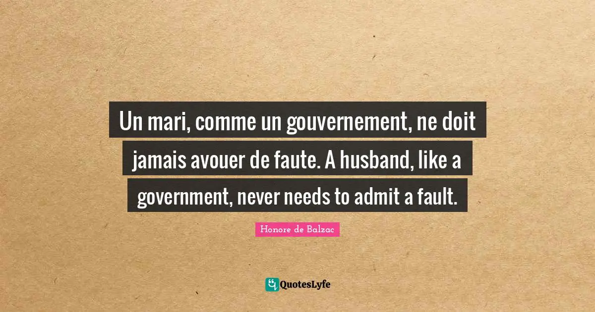 Un mari, comme un gouvernement, ne doit jamais avouer de faute. A husband, like a government, never needs to admit a fault.