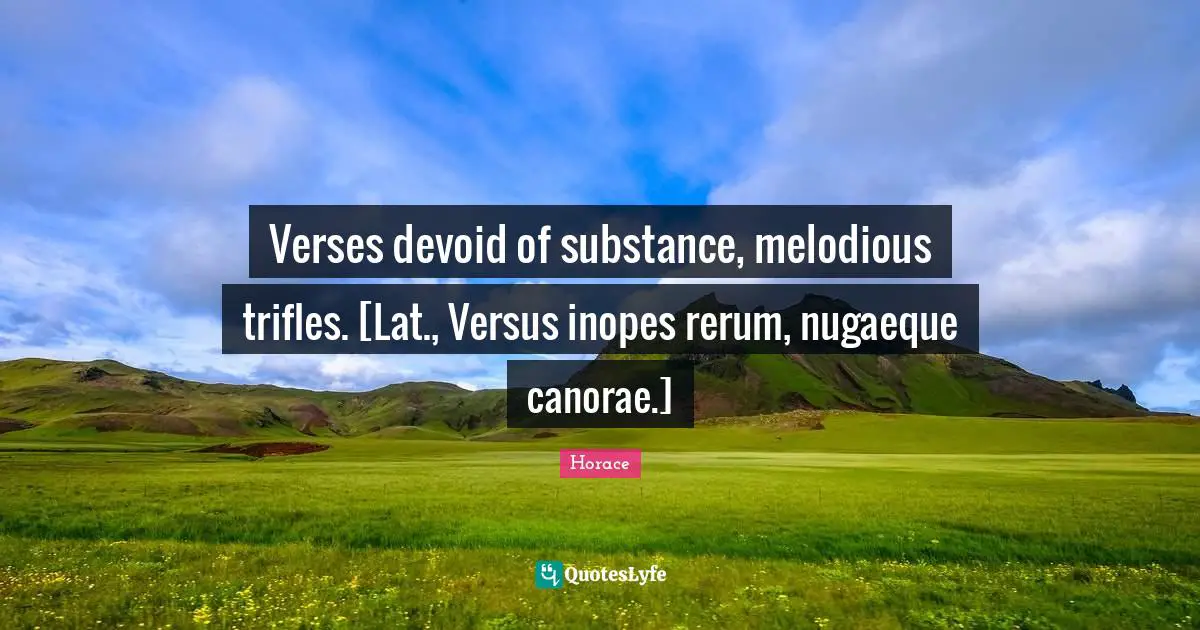 Verses devoid of substance, melodious trifles. [Lat., Versus inopes rerum, nugaeque canorae.]