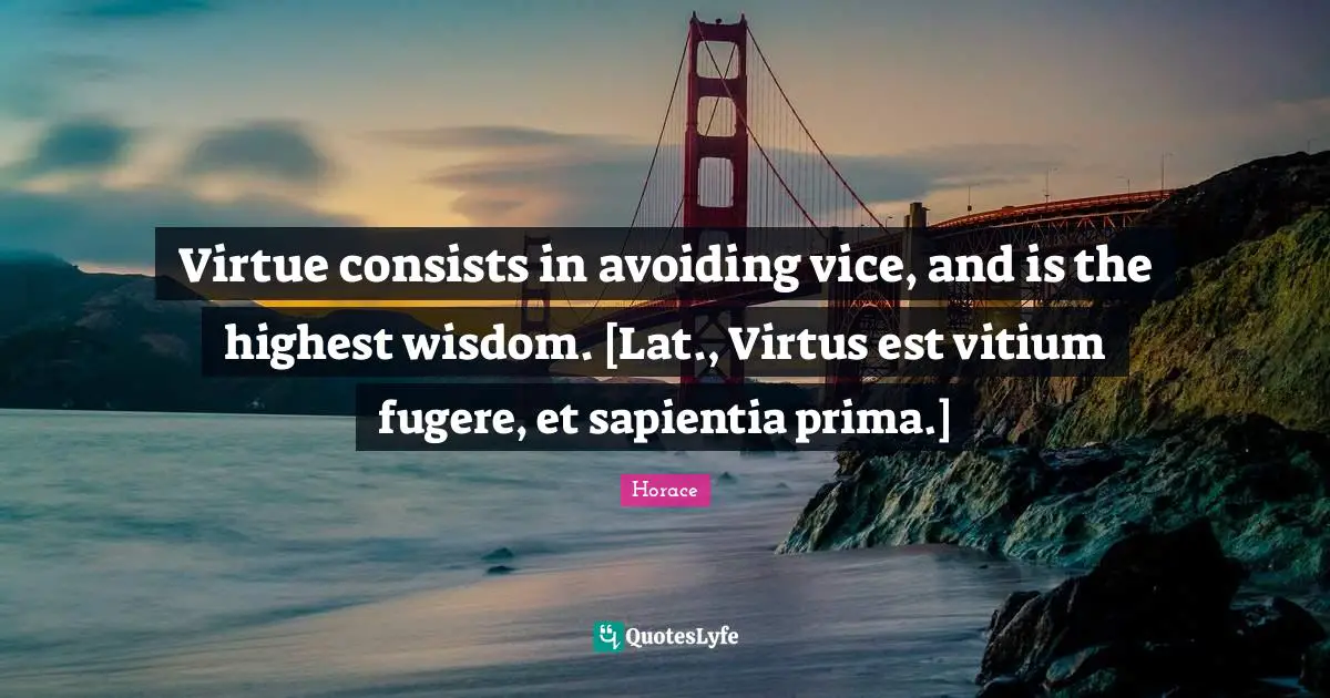 Virtue consists in avoiding vice, and is the highest wisdom. [Lat., Virtus est vitium fugere, et sapientia prima.]