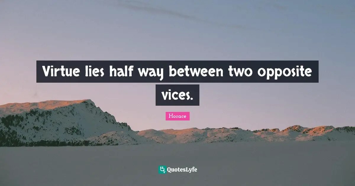 Virtue lies half way between two opposite vices.