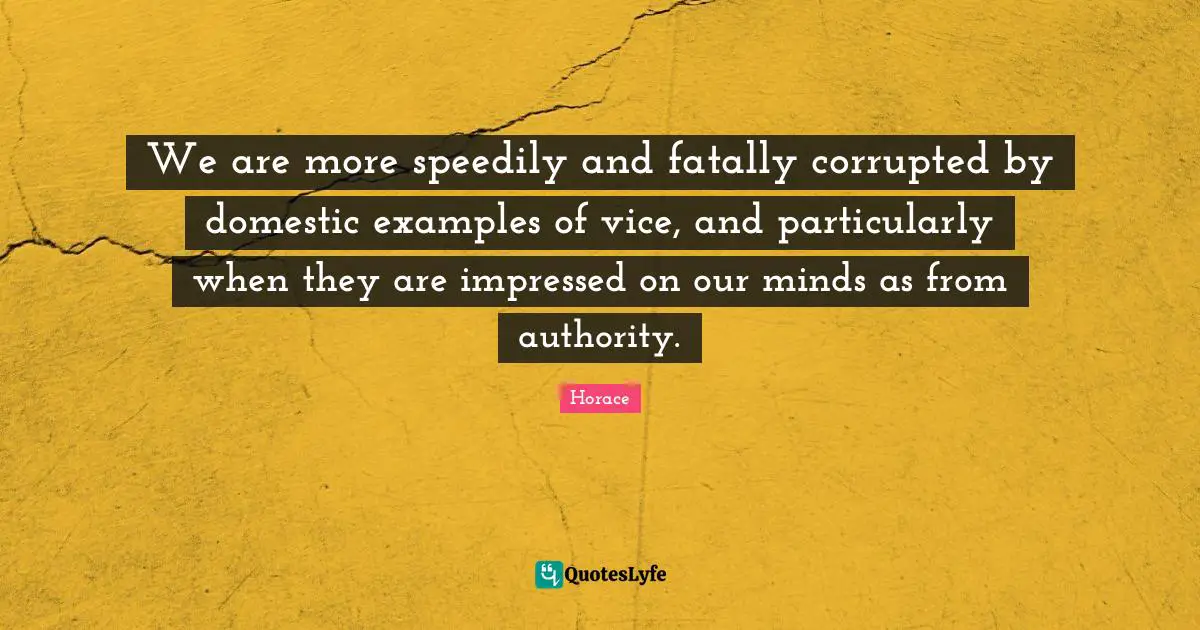 We are more speedily and fatally corrupted by domestic examples of vice, and particularly when they are impressed on our minds as from authority.