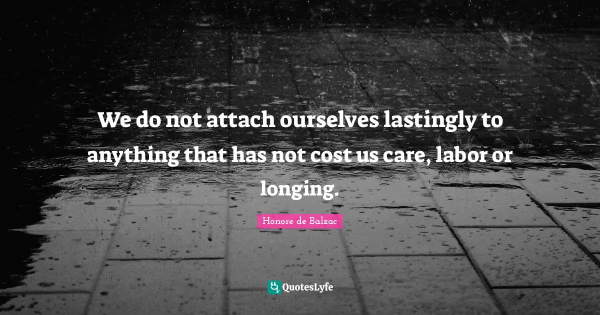 We do not attach ourselves lastingly to anything that has not cost us care, labor or longing.