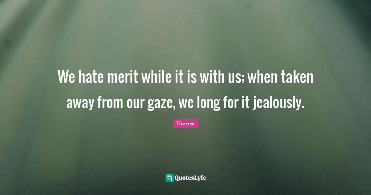Jealously Quotes: "We hate merit while it is with us; when taken away from our gaze, we long for it jealously."